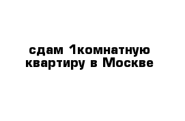 сдам 1комнатную квартиру в Москве